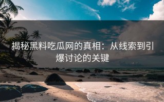 揭秘黑料吃瓜网的真相：从线索到引爆讨论的关键