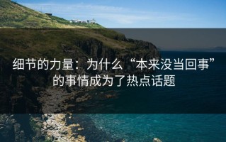 细节的力量：为什么“本来没当回事”的事情成为了热点话题