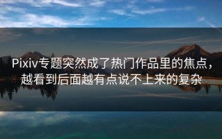 Pixiv专题突然成了热门作品里的焦点，越看到后面越有点说不上来的复杂