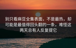 别只看麻豆全集表面，不是最热，却可能是最值得回头翻的一条，难怪这两天总有人反复提它