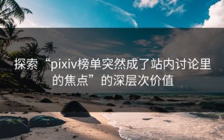 探索“pixiv榜单突然成了站内讨论里的焦点”的深层次价值