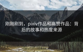 刚刚刷到，pixiv作品和高赞作品：背后的故事和热度来源