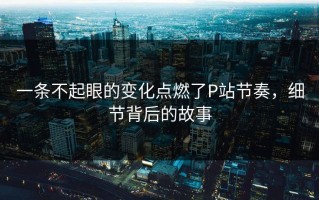 一条不起眼的变化点燃了P站节奏，细节背后的故事