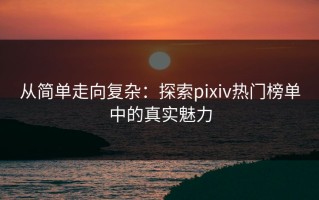 从简单走向复杂：探索pixiv热门榜单中的真实魅力