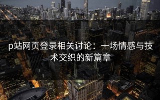 p站网页登录相关讨论：一场情感与技术交织的新篇章