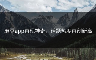 麻豆app再现神奇，话题热度再创新高
