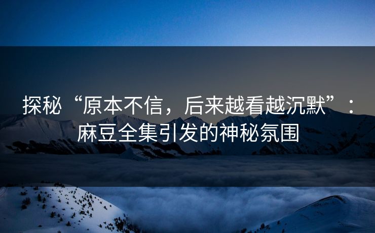 探秘“原本不信,后来越看越沉默”:麻豆全集引发的神秘氛围-第1张图片-p站镜像热点页 - p站影视站 探秘“原本不信,后来越看越沉默”:麻豆全集引发的神秘氛围-第1张图片-p站镜像热点页 - p站影视站