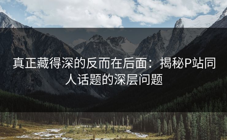 真正藏得深的反而在后面：揭秘P站同人话题的深层问题-第1张图片-p站镜像热点页 - p站影视站