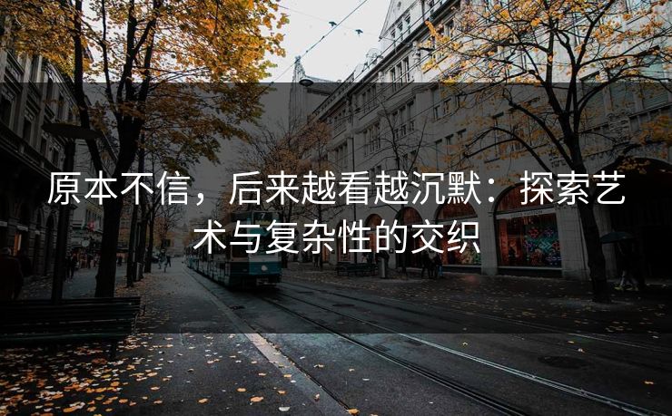 原本不信,后来越看越沉默:探索艺术与复杂性的交织-第1张图片-p站镜像热点页 - p站影视站 原本不信,后来越看越沉默:探索艺术与复杂性的交织-第1张图片-p站镜像热点页 - p站影视站