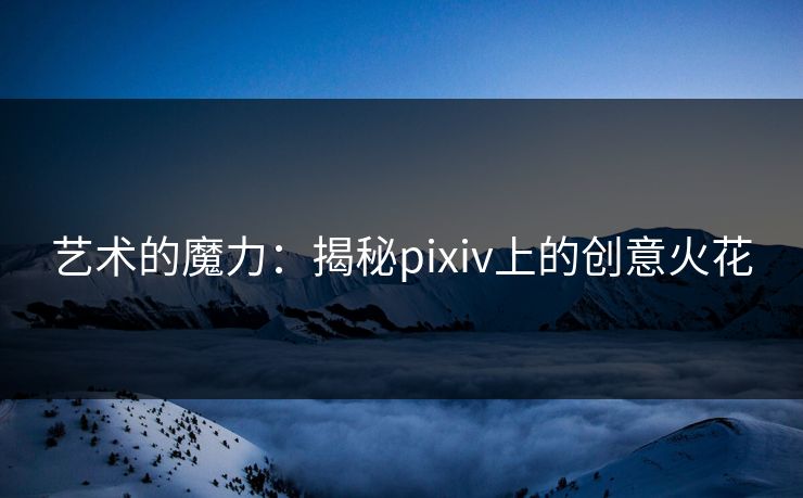 艺术的魔力：揭秘pixiv上的创意火花-第1张图片-p站镜像热点页 - p站影视站