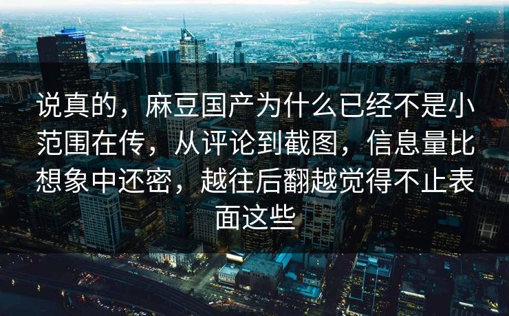 说真的，麻豆国产为什么已经不是小范围在传，从评论到截图，信息量比想象中还密，越往后翻越觉得不止表面这些-第1张图片-p站镜像热点页 - p站影视站