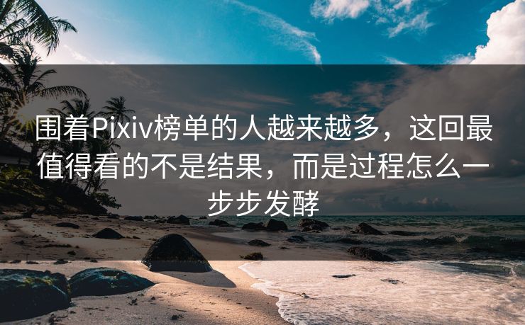 围着Pixiv榜单的人越来越多,这回最值得看的不是结果,而是过程怎么一步步发酵-第1张图片-p站镜像热点页 - p站影视站 围着Pixiv榜单的人越来越多,这回最值得看的不是结果,而是过程怎么一步步发酵-第1张图片-p站镜像热点页 - p站影视站