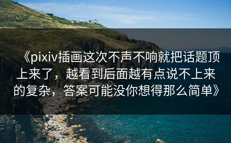 《pixiv插画这次不声不响就把话题顶上来了，越看到后面越有点说不上来的复杂，答案可能没你想得那么简单》-第1张图片-p站镜像热点页 - p站影视站