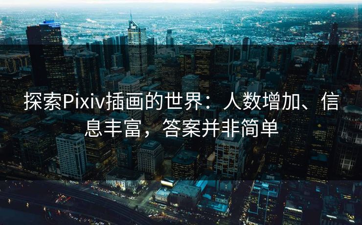 探索Pixiv插画的世界:人数增加、信息丰富,答案并非简单-第1张图片-p站镜像热点页 - p站影视站 探索Pixiv插画的世界:人数增加、信息丰富,答案并非简单-第1张图片-p站镜像热点页 - p站影视站