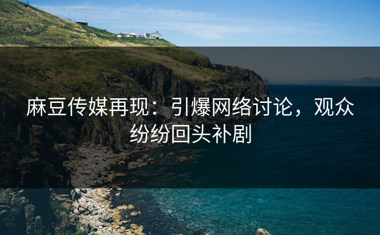 麻豆传媒再现：引爆网络讨论，观众纷纷回头补剧-第1张图片-p站镜像热点页 - p站影视站
