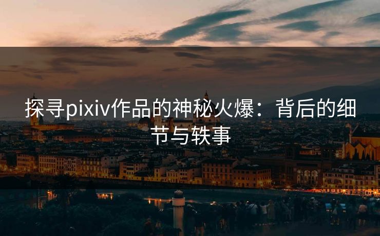 探寻pixiv作品的神秘火爆:背后的细节与轶事-第1张图片-p站镜像热点页 - p站影视站 探寻pixiv作品的神秘火爆:背后的细节与轶事-第1张图片-p站镜像热点页 - p站影视站