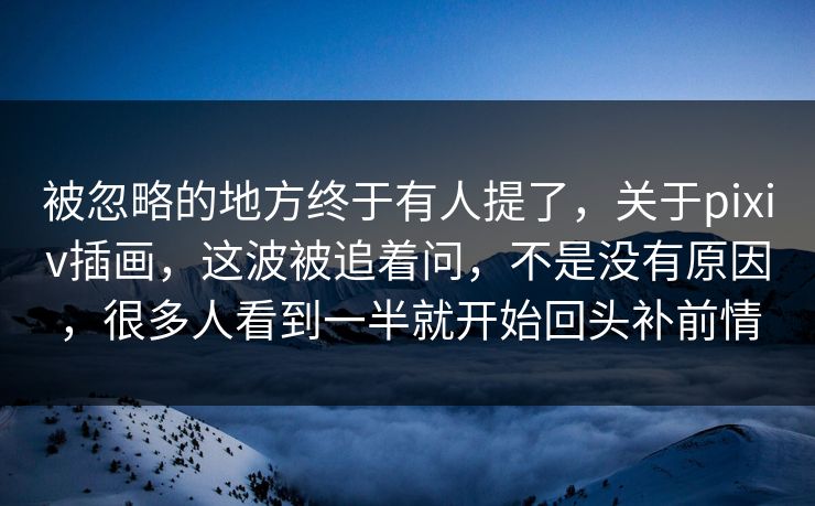 被忽略的地方终于有人提了，关于pixiv插画，这波被追着问，不是没有原因，很多人看到一半就开始回头补前情-第1张图片-p站镜像热点页 - p站影视站