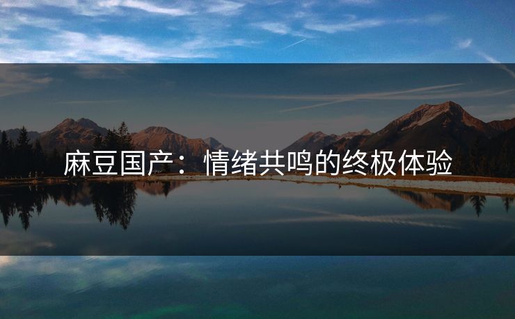 麻豆国产：情绪共鸣的终极体验-第1张图片-p站镜像热点页 - p站影视站