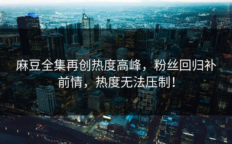 麻豆全集再创热度高峰,粉丝回归补前情,热度无法压制!-第1张图片-p站镜像热点页 - p站影视站 麻豆全集再创热度高峰,粉丝回归补前情,热度无法压制!-第1张图片-p站镜像热点页 - p站影视站