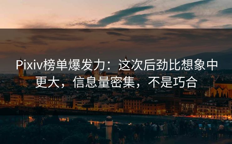 Pixiv榜单爆发力：这次后劲比想象中更大，信息量密集，不是巧合-第1张图片-p站镜像热点页 - p站影视站
