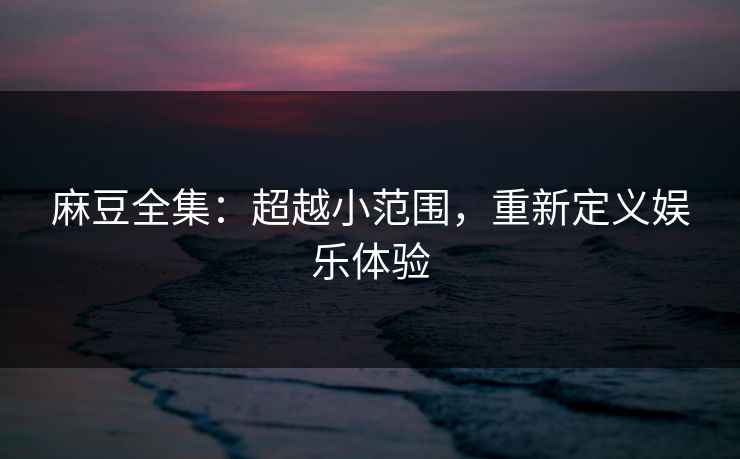 麻豆全集:超越小范围,重新定义娱乐体验-第1张图片-p站镜像热点页 - p站影视站 麻豆全集:超越小范围,重新定义娱乐体验-第1张图片-p站镜像热点页 - p站影视站