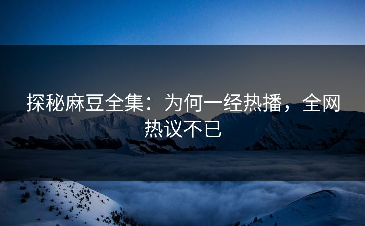 探秘麻豆全集：为何一经热播，全网热议不已-第1张图片-p站镜像热点页 - p站影视站