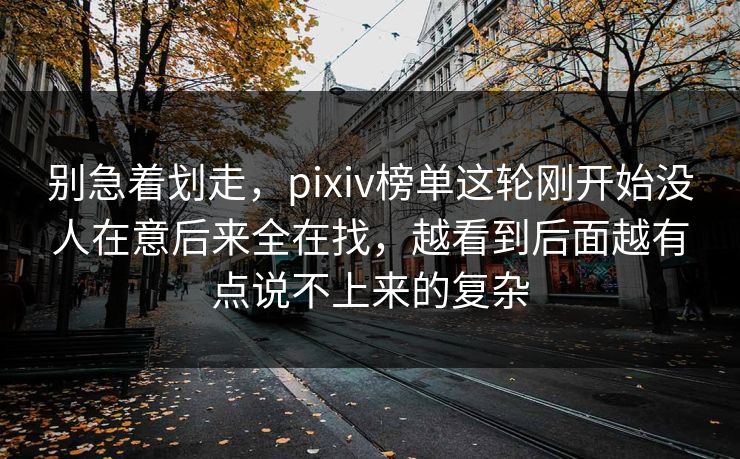 别急着划走，pixiv榜单这轮刚开始没人在意后来全在找，越看到后面越有点说不上来的复杂-第1张图片-p站镜像热点页 - p站影视站