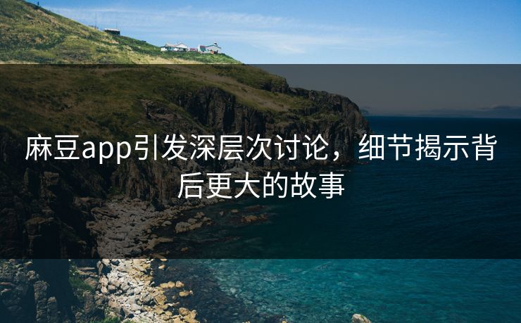 麻豆app引发深层次讨论，细节揭示背后更大的故事-第1张图片-p站镜像热点页 - p站影视站