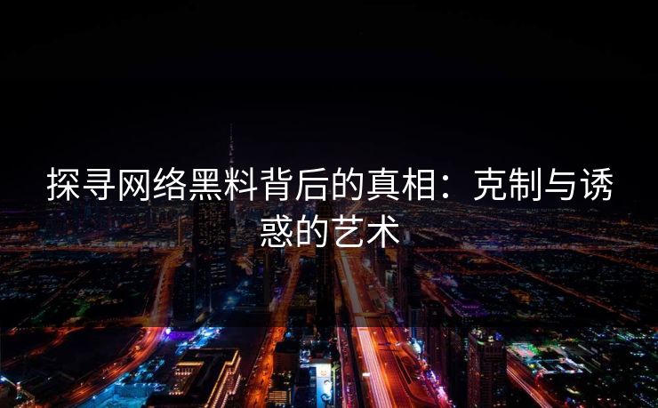 探寻网络黑料背后的真相：克制与诱惑的艺术-第1张图片-p站镜像热点页 - p站影视站