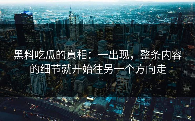 黑料吃瓜的真相：一出现，整条内容的细节就开始往另一个方向走-第1张图片-p站镜像热点页 - p站影视站