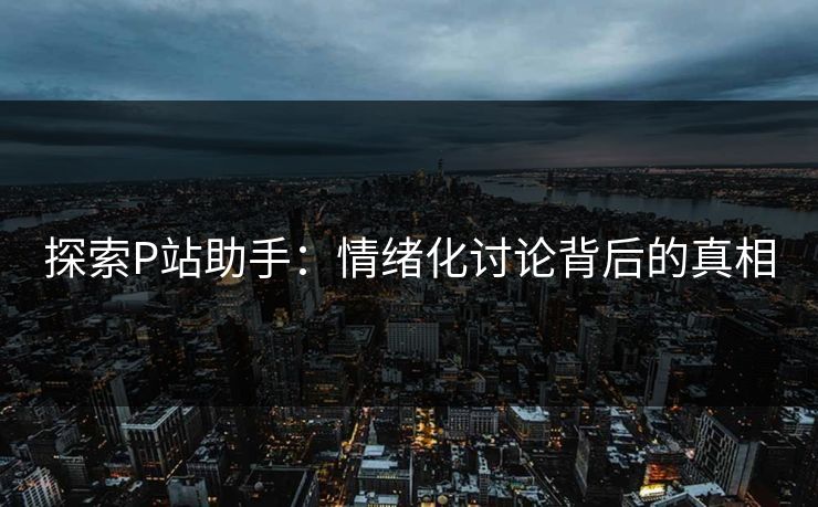 探索P站助手：情绪化讨论背后的真相-第1张图片-p站镜像热点页 - p站影视站