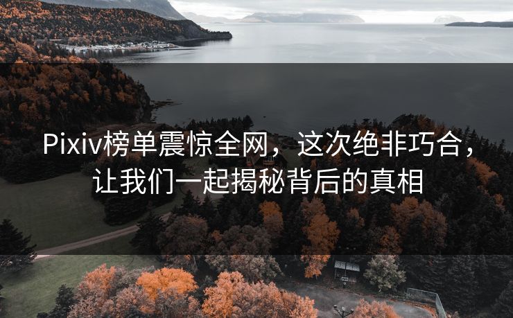 Pixiv榜单震惊全网，这次绝非巧合，让我们一起揭秘背后的真相-第1张图片-p站镜像热点页 - p站影视站