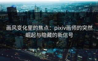 画风变化里的焦点：pixiv画师的突然崛起与隐藏的新信号