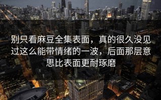别只看麻豆全集表面，真的很久没见过这么能带情绪的一波，后面那层意思比表面更耐琢磨