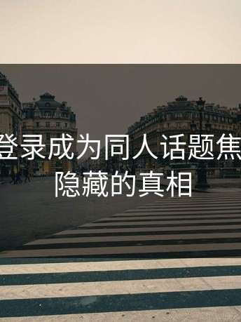 p站网页登录成为同人话题焦点，探寻隐藏的真相