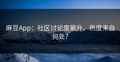 麻豆App：社区讨论度飙升，热度来自何处？