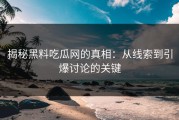 揭秘黑料吃瓜网的真相：从线索到引爆讨论的关键