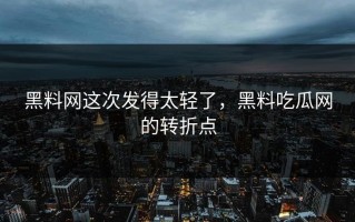 黑料网这次发得太轻了，黑料吃瓜网的转折点