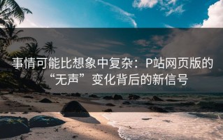 事情可能比想象中复杂：P站网页版的“无声”变化背后的新信号