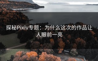 探秘Pixiv专题：为什么这次的作品让人眼前一亮