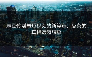 麻豆传媒与短视频的新篇章：复杂的真相远超想象
