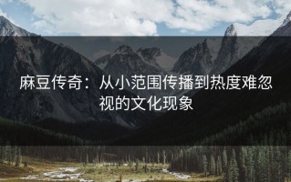麻豆传奇：从小范围传播到热度难忽视的文化现象