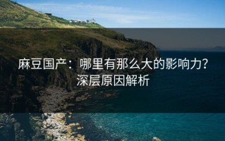 麻豆国产：哪里有那么大的影响力？深层原因解析