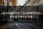p站浏览器突然成了创作趋势里的焦点，哪些细节被大家忽略了？