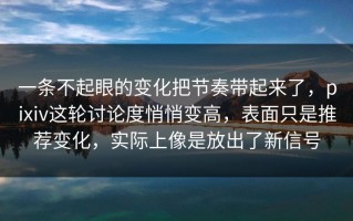 一条不起眼的变化把节奏带起来了，pixiv这轮讨论度悄悄变高，表面只是推荐变化，实际上像是放出了新信号