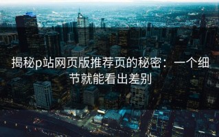 揭秘p站网页版推荐页的秘密：一个细节就能看出差别