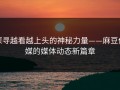 探寻越看越上头的神秘力量——麻豆传媒的媒体动态新篇章