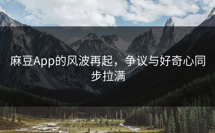 麻豆App的风波再起，争议与好奇心同步拉满-第1张图片-p站镜像热点页 - p站影视站