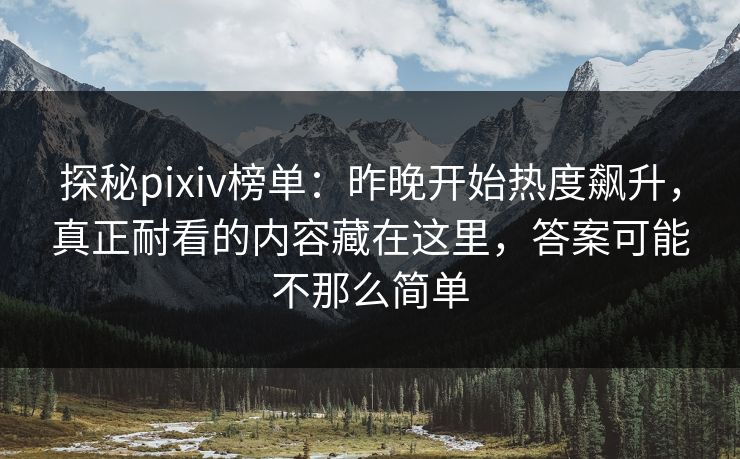 探秘pixiv榜单:昨晚开始热度飙升,真正耐看的内容藏在这里,答案可能不那么简单-第1张图片-p站镜像热点页 - p站影视站 探秘pixiv榜单:昨晚开始热度飙升,真正耐看的内容藏在这里,答案可能不那么简单-第1张图片-p站镜像热点页 - p站影视站