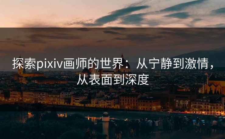 探索pixiv画师的世界:从宁静到激情,从表面到深度-第1张图片-p站镜像热点页 - p站影视站 探索pixiv画师的世界:从宁静到激情,从表面到深度-第1张图片-p站镜像热点页 - p站影视站